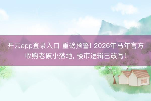 开云app登录入口 重磅预警! 2026年马年官方收购老破小落地， 楼市逻辑已改写!