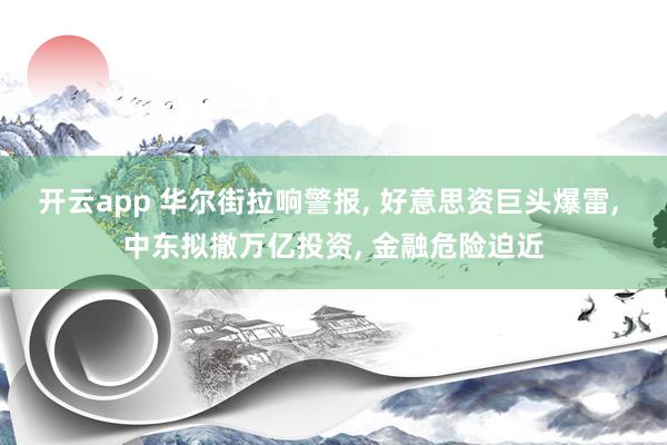 开云app 华尔街拉响警报， 好意思资巨头爆雷， 中东拟撤万亿投资， 金融危险迫近