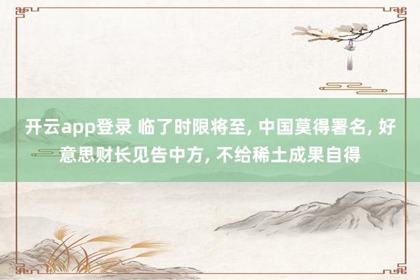 开云app登录 临了时限将至, 中国莫得署名, 好意思财长见告中方, 不给稀土成果自得