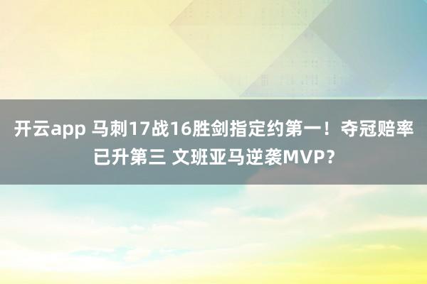开云app 马刺17战16胜剑指定约第一！夺冠赔率已升第三 文班亚马逆袭MVP？