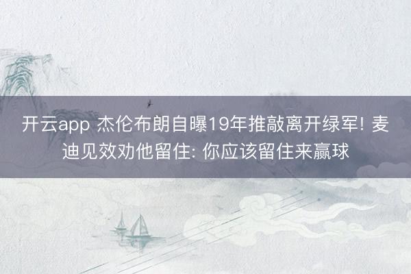 开云app 杰伦布朗自曝19年推敲离开绿军! 麦迪见效劝他留住: 你应该留住来赢球