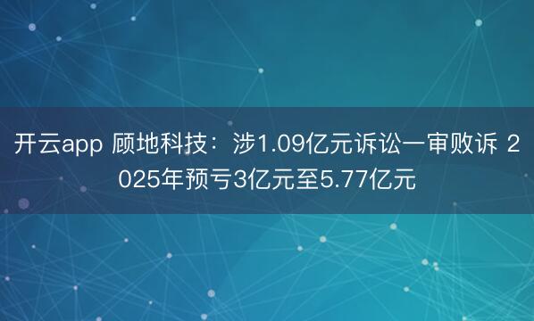 开云app 顾地科技：涉1.09亿元诉讼一审败诉 2025年预亏3亿元至5.77亿元