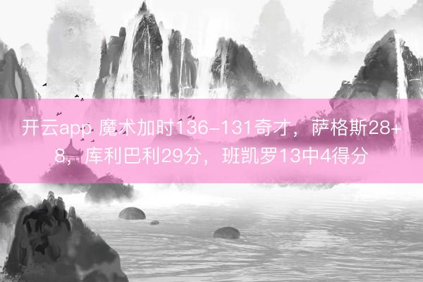 开云app 魔术加时136-131奇才，萨格斯28+8，库利巴利29分，班凯罗13中4得分