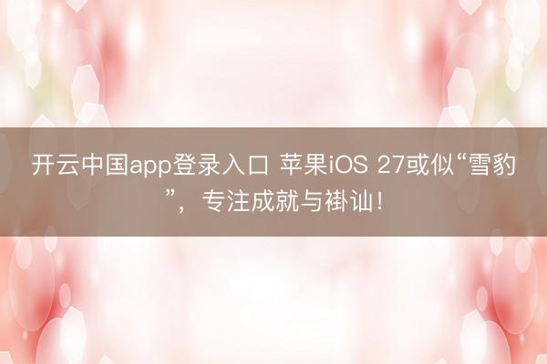 开云中国app登录入口 苹果iOS 27或似“雪豹”，专注成就与褂讪！
