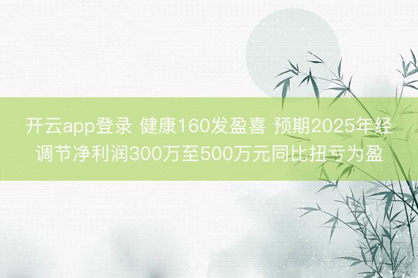 开云app登录 健康160发盈喜 预期2025年经调节净利润300万至500万元同比扭亏为盈