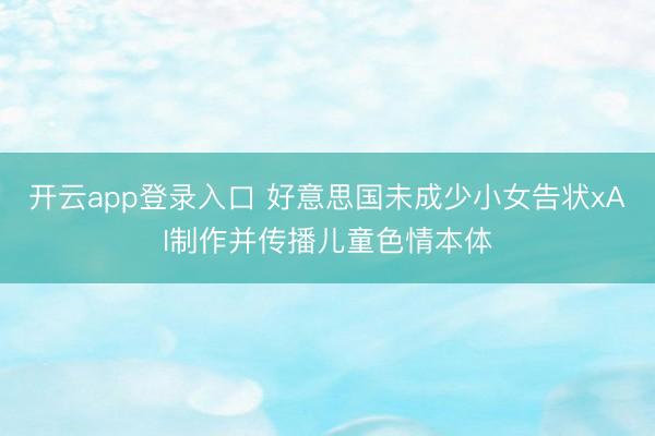 开云app登录入口 好意思国未成少小女告状xAI制作并传播儿童色情本体