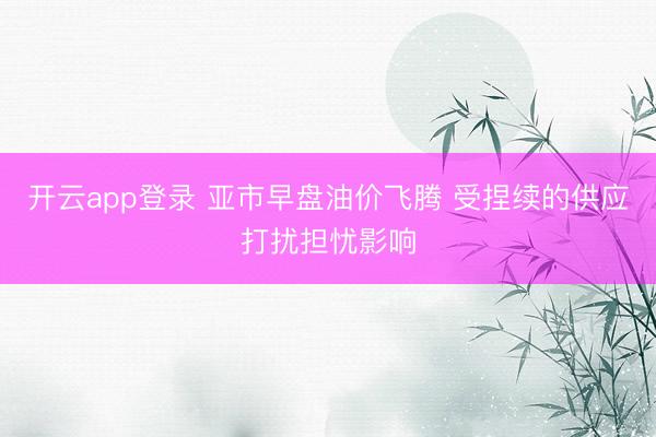 开云app登录 亚市早盘油价飞腾 受捏续的供应打扰担忧影响