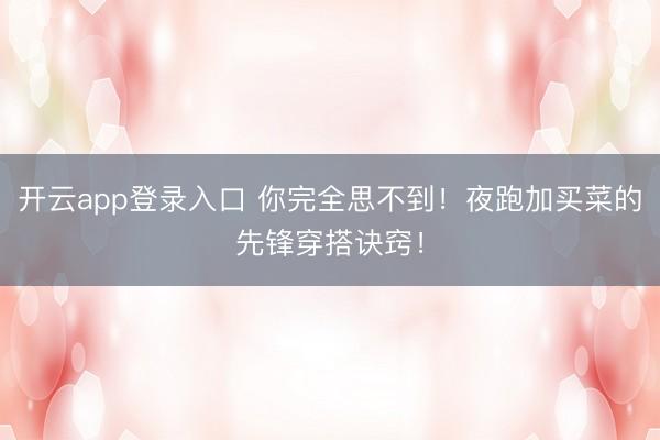 开云app登录入口 你完全思不到！夜跑加买菜的先锋穿搭诀窍！