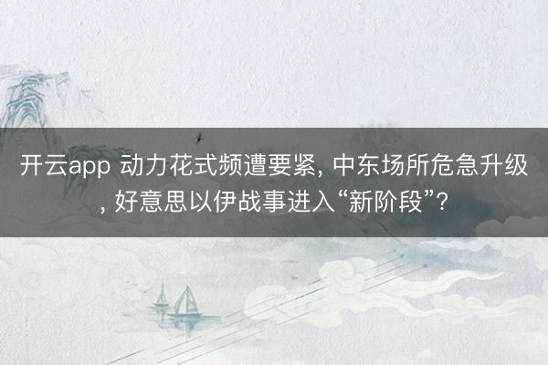开云app 动力花式频遭要紧, 中东场所危急升级, 好意思以伊战事进入“新阶段”?