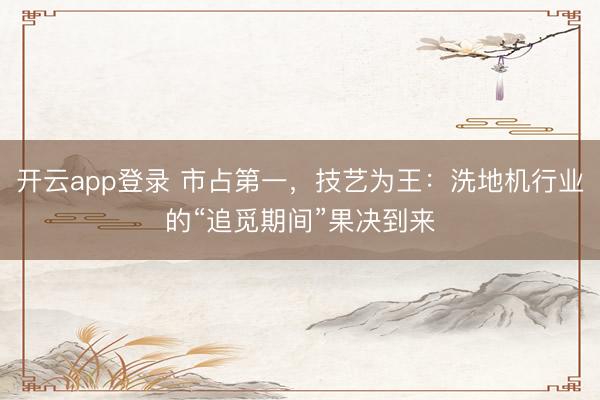 开云app登录 市占第一，技艺为王：洗地机行业的“追觅期间”果决到来