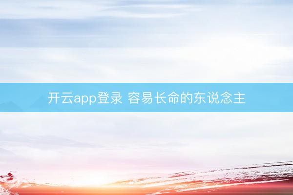 开云app登录 容易长命的东说念主