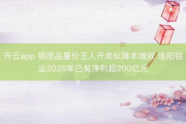 开云app 铜居品量价王人升类似降本增效 洛阳钼业2025年已矣净利超200亿元