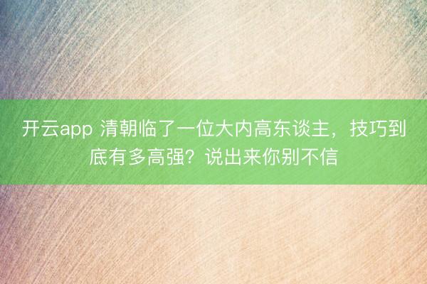 开云app 清朝临了一位大内高东谈主，技巧到底有多高强？说出来你别不信