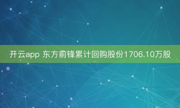 开云app 东方前锋累计回购股份1706.10万股