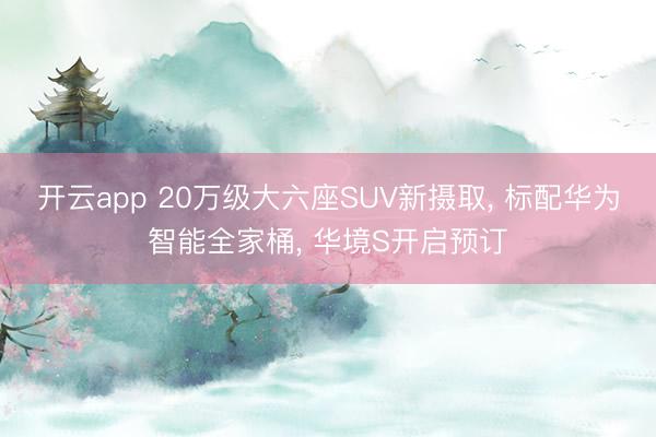 开云app 20万级大六座SUV新摄取， 标配华为智能全家桶， 华境S开启预订