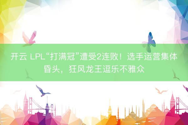 开云 LPL“打满冠”遭受2连败！选手运营集体昏头，狂风龙王逗乐不雅众