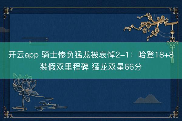 开云app 骑士惨负猛龙被哀悼2-1：哈登18+8装假双里程碑 猛龙双星66分
