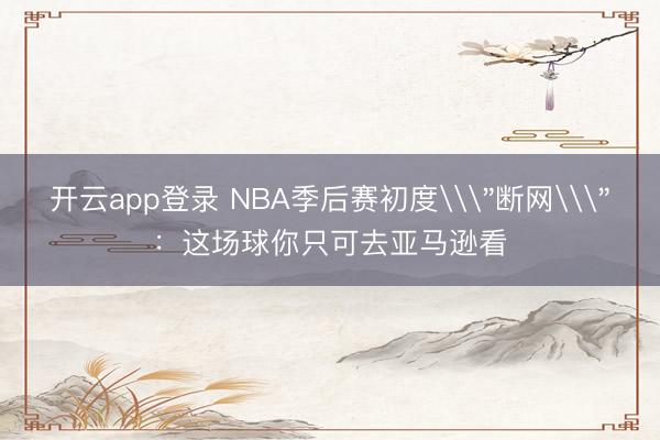 开云app登录 NBA季后赛初度\＂断网\＂：这场球你只可去亚马逊看