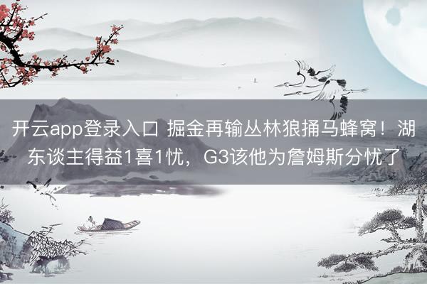 开云app登录入口 掘金再输丛林狼捅马蜂窝！湖东谈主得益1喜1忧，G3该他为詹姆斯分忧了