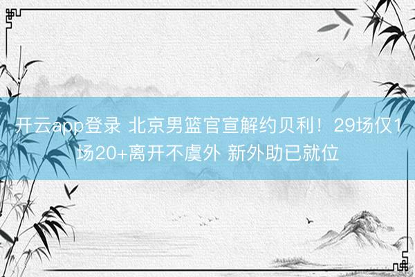 开云app登录 北京男篮官宣解约贝利！29场仅1场20+离开不虞外 新外助已就位