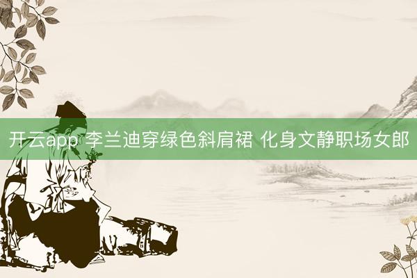 开云app 李兰迪穿绿色斜肩裙 化身文静职场女郎