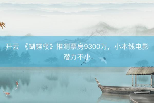 开云 《蝴蝶楼》推测票房9300万，小本钱电影潜力不小