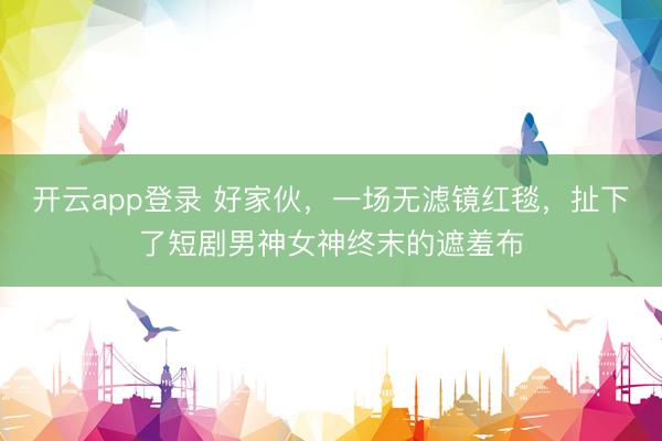 开云app登录 好家伙，一场无滤镜红毯，扯下了短剧男神女神终末的遮羞布