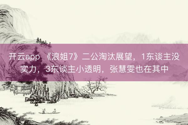 开云app 《浪姐7》二公淘汰展望，1东谈主没实力，3东谈主小透明，张慧雯也在其中