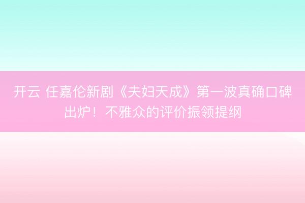开云 任嘉伦新剧《夫妇天成》第一波真确口碑出炉！不雅众的评价振领提纲
