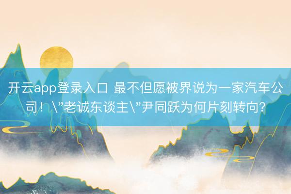 开云app登录入口 最不但愿被界说为一家汽车公司！＂老诚东谈主＂尹同跃为何片刻转向？