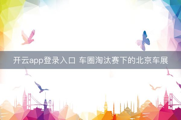 开云app登录入口 车圈淘汰赛下的北京车展
