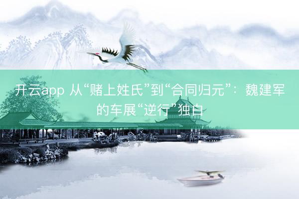 开云app 从“赌上姓氏”到“合同归元”：魏建军的车展“逆行”独白