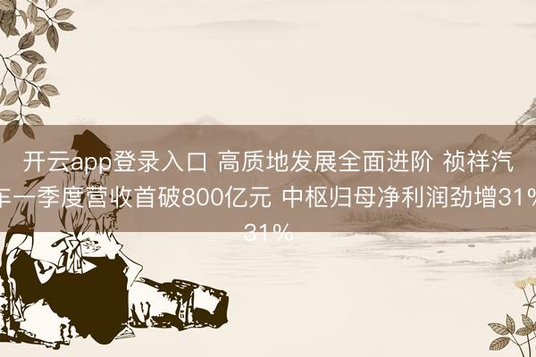 开云app登录入口 高质地发展全面进阶 祯祥汽车一季度营收首破800亿元 中枢归母净利润劲增31%