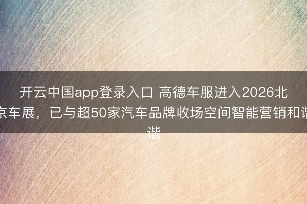 开云中国app登录入口 高德车服进入2026北京车展，已与超50家汽车品牌收场空间智能营销和谐