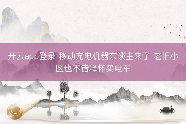 开云app登录 移动充电机器东谈主来了 老旧小区也不错释怀买电车