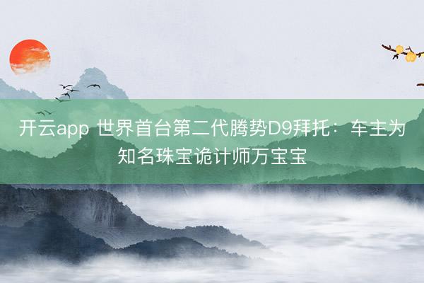 开云app 世界首台第二代腾势D9拜托：车主为知名珠宝诡计师万宝宝