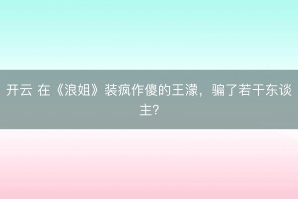 开云 在《浪姐》装疯作傻的王濛，骗了若干东谈主？
