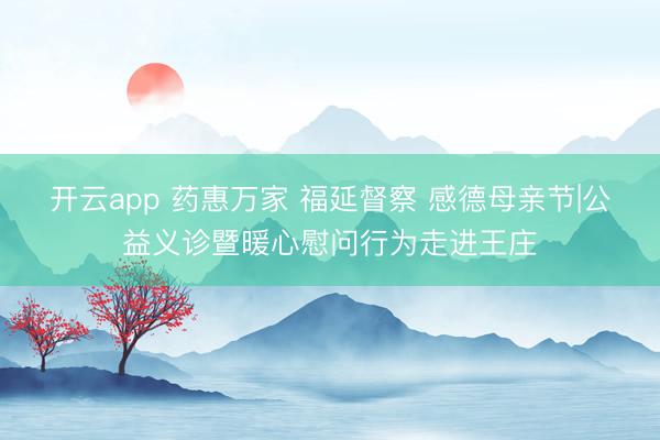 开云app 药惠万家 福延督察 感德母亲节|公益义诊暨暖心慰问行为走进王庄