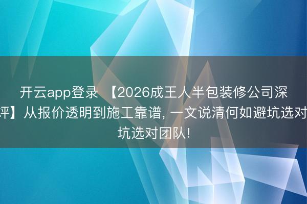 开云app登录 【2026成王人半包装修公司深度测评】从报价透明到施工靠谱, 一文说清何如避坑选对团队!